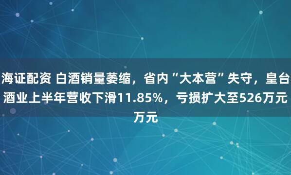 海证配资 白酒销量萎缩，省内“大本营”失守，皇台酒业上半年营收下滑11.85%，亏损扩大至526万元
