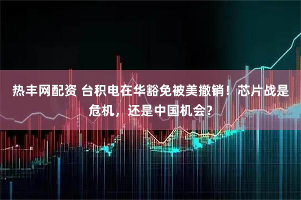 热丰网配资 台积电在华豁免被美撤销！芯片战是危机，还是中国机会？