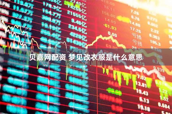 贝嘉网配资 梦见改衣服是什么意思