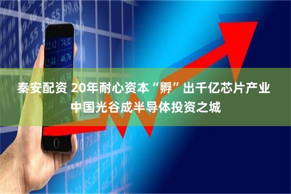 秦安配资 20年耐心资本“孵”出千亿芯片产业 中国光谷成半导体投资之城