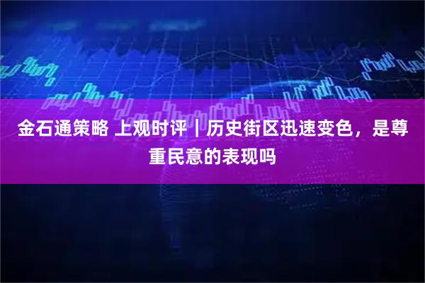 金石通策略 上观时评｜历史街区迅速变色，是尊重民意的表现吗