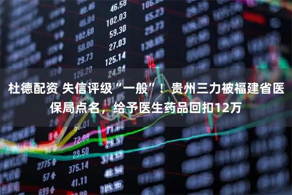 杜德配资 失信评级“一般”！贵州三力被福建省医保局点名，给予医生药品回扣12万
