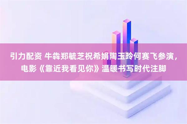引力配资 牛犇郑毓芝祝希娟陶玉玲何赛飞参演，电影《靠近我看见你》温暖书写时代注脚