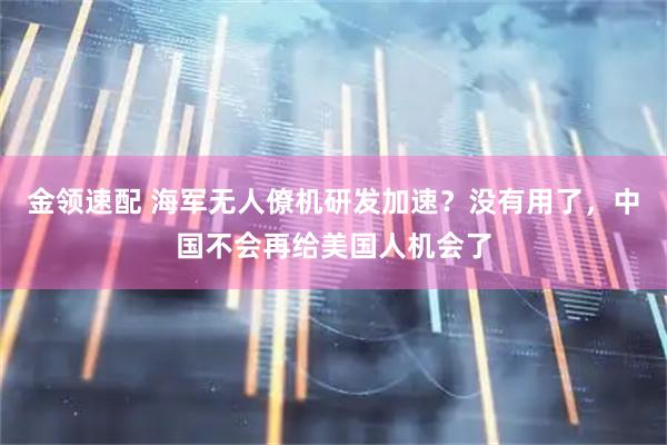 金领速配 海军无人僚机研发加速？没有用了，中国不会再给美国人机会了