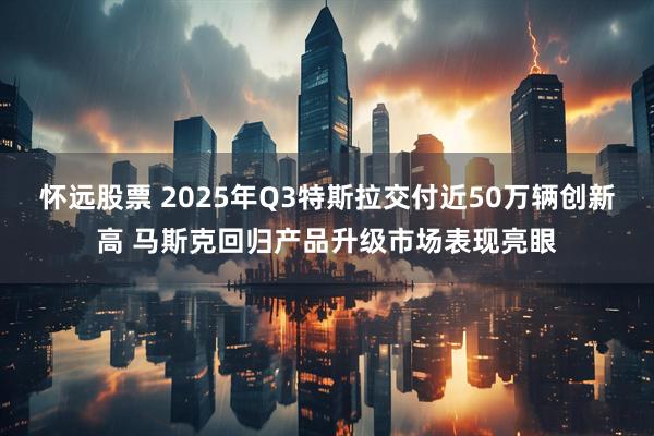 怀远股票 2025年Q3特斯拉交付近50万辆创新高 马斯克回归产品升级市场表现亮眼