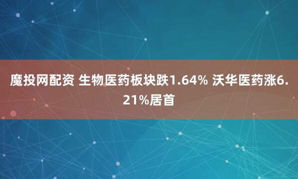 魔投网配资 生物医药板块跌1.64% 沃华医药涨6.21%居首