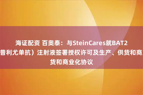 海证配资 百奥泰：与SteinCares就BAT2406（度普利尤单抗）注射液签署授权许可及生产、供货和商业化协议