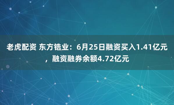 老虎配资 东方锆业：6月25日融资买入1.41亿元，融资融券余额4.72亿元