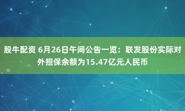 股牛配资 6月26日午间公告一览：联发股份实际对外担保余额为15.47亿元人民币