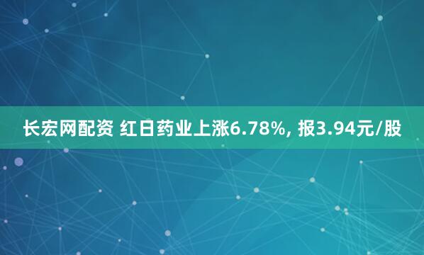 长宏网配资 红日药业上涨6.78%, 报3.94元/股
