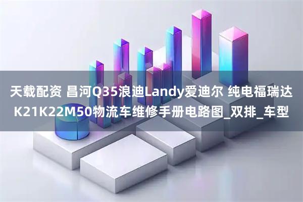 天载配资 昌河Q35浪迪Landy爱迪尔 纯电福瑞达K21K22M50物流车维修手册电路图_双排_车型