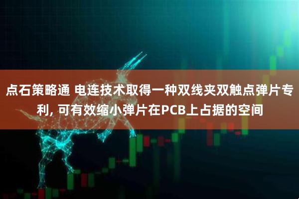 点石策略通 电连技术取得一种双线夹双触点弹片专利, 可有效缩小弹片在PCB上占据的空间