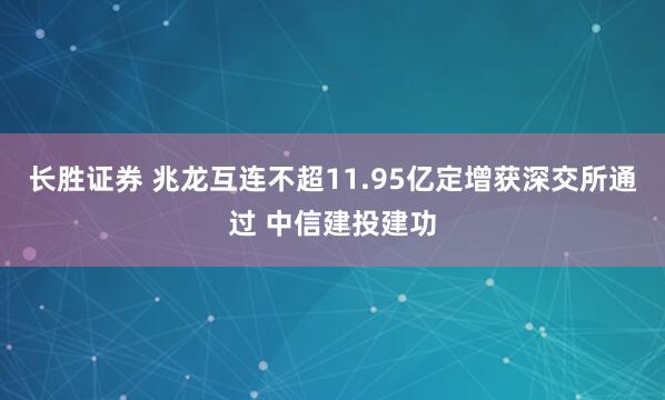 长胜证券 兆龙互连不超11.95亿定增获深交所通过 中信建投建功
