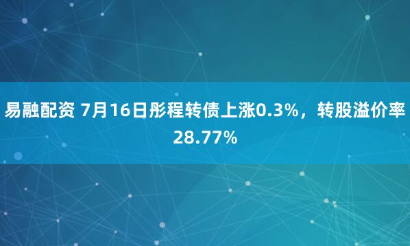易融配资 7月16日彤程转债上涨0.3%，转股溢价率28.77%