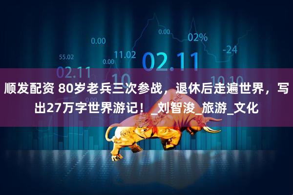 顺发配资 80岁老兵三次参战，退休后走遍世界，写出27万字世界游记！_刘智浚_旅游_文化