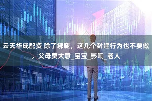 云天华成配资 除了绑腿，这几个封建行为也不要做，父母莫大意_宝宝_影响_老人