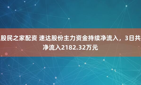 股民之家配资 速达股份主力资金持续净流入，3日共净流入2182.32万元