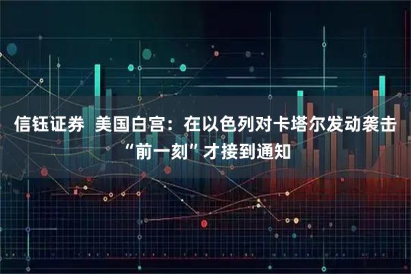 信钰证券  美国白宫：在以色列对卡塔尔发动袭击“前一刻”才接到通知