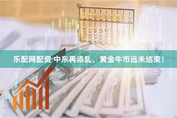 乐配网配资 中东再添乱，黄金牛市远未结束！