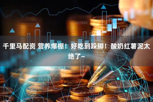 千里马配资 营养爆棚！好吃到跺脚！酸奶红薯泥太绝了~